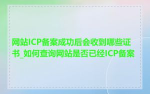 网站ICP备案成功后会收到哪些证书_如何查询网站是否已经ICP备案