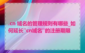 .cn 域名的管理规则有哪些_如何延长"cn域名"的注册期限