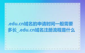 .edu.cn域名的申请时间一般需要多长_.edu.cn域名注册流程是什么