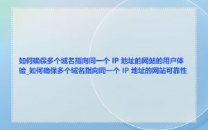 如何确保多个域名指向同一个 IP 地址的网站的用户体验_如何确保多个域名指向同一个 IP 地址的网站可靠性