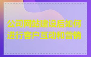 公司网站建设后如何进行客户互动和营销