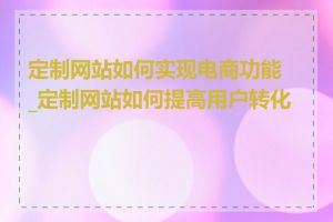 定制网站如何实现电商功能_定制网站如何提高用户转化率