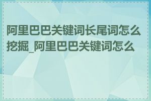 阿里巴巴关键词长尾词怎么挖掘_阿里巴巴关键词怎么找