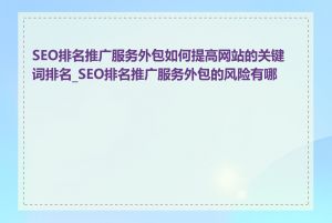 SEO排名推广服务外包如何提高网站的关键词排名_SEO排名推广服务外包的风险有哪些