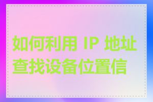 如何利用 IP 地址查找设备位置信息