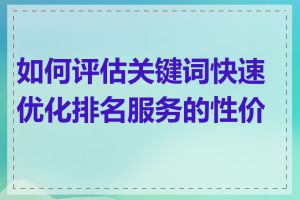 如何评估关键词快速优化排名服务的性价比