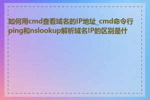 如何用cmd查看域名的IP地址_cmd命令行ping和nslookup解析域名IP的区别是什么