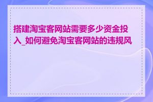 搭建淘宝客网站需要多少资金投入_如何避免淘宝客网站的违规风险