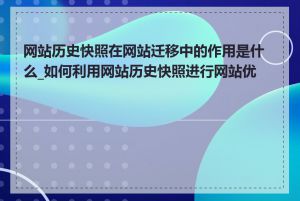 网站历史快照在网站迁移中的作用是什么_如何利用网站历史快照进行网站优化