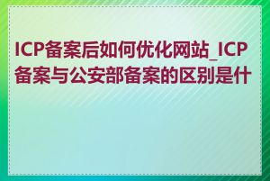 ICP备案后如何优化网站_ICP备案与公安部备案的区别是什么