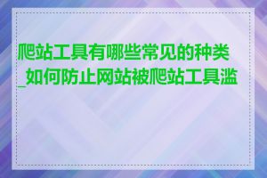 爬站工具有哪些常见的种类_如何防止网站被爬站工具滥用