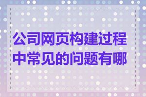 公司网页构建过程中常见的问题有哪些