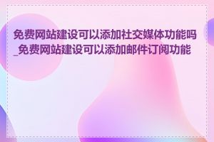 免费网站建设可以添加社交媒体功能吗_免费网站建设可以添加邮件订阅功能吗