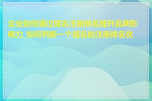 企业如何通过域名注册排名提升品牌影响力_如何判断一个域名的注册排名优劣