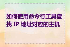 如何使用命令行工具查找 IP 地址对应的主机名