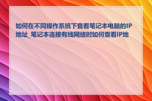 如何在不同操作系统下查看笔记本电脑的IP地址_笔记本连接有线网络时如何查看IP地址