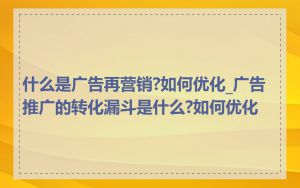 什么是广告再营销?如何优化_广告推广的转化漏斗是什么?如何优化