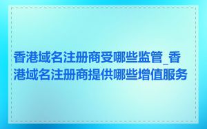 香港域名注册商受哪些监管_香港域名注册商提供哪些增值服务