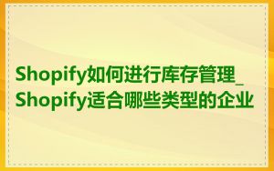 Shopify如何进行库存管理_Shopify适合哪些类型的企业