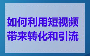 如何利用短视频带来转化和引流