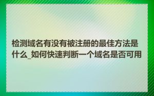 检测域名有没有被注册的最佳方法是什么_如何快速判断一个域名是否可用