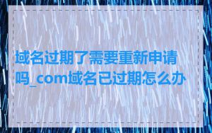 域名过期了需要重新申请吗_com域名已过期怎么办