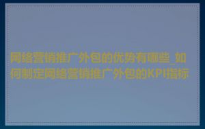 网络营销推广外包的优势有哪些_如何制定网络营销推广外包的KPI指标