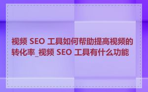 视频 SEO 工具如何帮助提高视频的转化率_视频 SEO 工具有什么功能