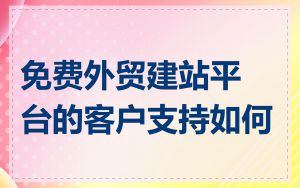 免费外贸建站平台的客户支持如何