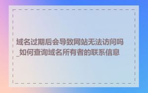 域名过期后会导致网站无法访问吗_如何查询域名所有者的联系信息