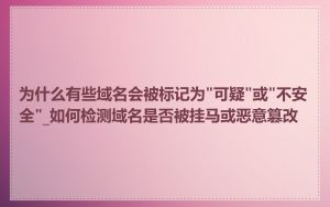 为什么有些域名会被标记为"可疑"或"不安全"_如何检测域名是否被挂马或恶意篡改