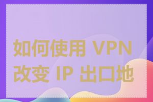 如何使用 VPN 改变 IP 出口地址