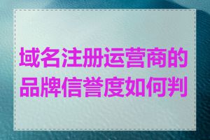 域名注册运营商的品牌信誉度如何判断