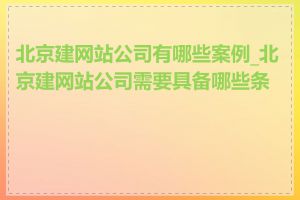 北京建网站公司有哪些案例_北京建网站公司需要具备哪些条件