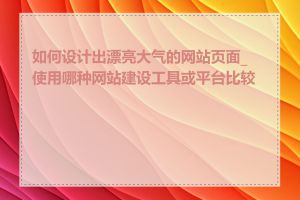 如何设计出漂亮大气的网站页面_使用哪种网站建设工具或平台比较好