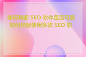 如何判断 SEO 软件是否可靠_如何搭配使用多款 SEO 软件