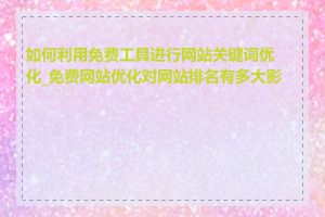 如何利用免费工具进行网站关键词优化_免费网站优化对网站排名有多大影响