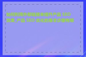 如何利用外部链接来提升产品 SEO 效果_产品 SEO 优化的基本步骤有哪些