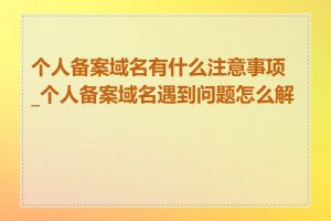 个人备案域名有什么注意事项_个人备案域名遇到问题怎么解决