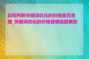 如何判断关键词优化的价格是否合理_关键词优化的价格受哪些因素影响