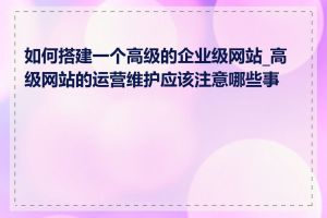 如何搭建一个高级的企业级网站_高级网站的运营维护应该注意哪些事项