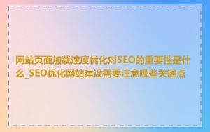 网站页面加载速度优化对SEO的重要性是什么_SEO优化网站建设需要注意哪些关键点