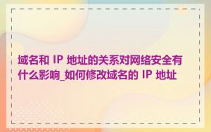 域名和 IP 地址的关系对网络安全有什么影响_如何修改域名的 IP 地址