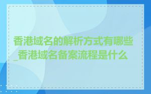 香港域名的解析方式有哪些_香港域名备案流程是什么