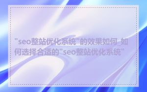 "seo整站优化系统"的效果如何_如何选择合适的"seo整站优化系统"