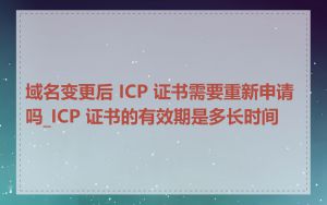 域名变更后 ICP 证书需要重新申请吗_ICP 证书的有效期是多长时间