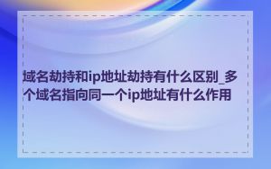 域名劫持和ip地址劫持有什么区别_多个域名指向同一个ip地址有什么作用