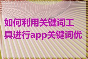 如何利用关键词工具进行app关键词优化