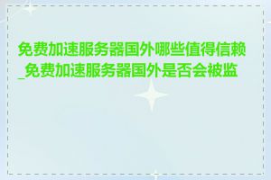 免费加速服务器国外哪些值得信赖_免费加速服务器国外是否会被监控