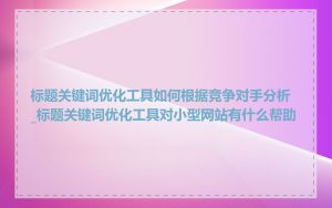 标题关键词优化工具如何根据竞争对手分析_标题关键词优化工具对小型网站有什么帮助